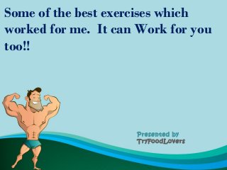 Some of the best exercises which
worked for me. It can Work for you
too!!
Presented by
TryFoodLovers
 