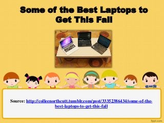 Some of the Best Laptops to
           Get This Fall




Source: http://colleenorthcutt.tumblr.com/post/33352386434/some-of-the-
                       best-laptops-to-get-this-fall
 