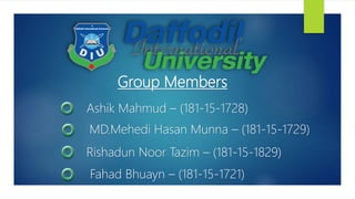 Group Members
Ashik Mahmud – (181-15-1728)
MD.Mehedi Hasan Munna – (181-15-1729)
Rishadun Noor Tazim – (181-15-1829)
Fahad Bhuayn – (181-15-1721)
 