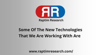 Some Of The New Technologies
That We Are Working With Are
Raptim Research
www.raptimresearch.com/
 