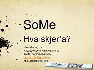 SoMeHva skjer’a? Hans-Petter Facebook.com/HansPetter.info Twitter.com/hpnhansen hpnhansen@gmail.com http://HansPetter.info 