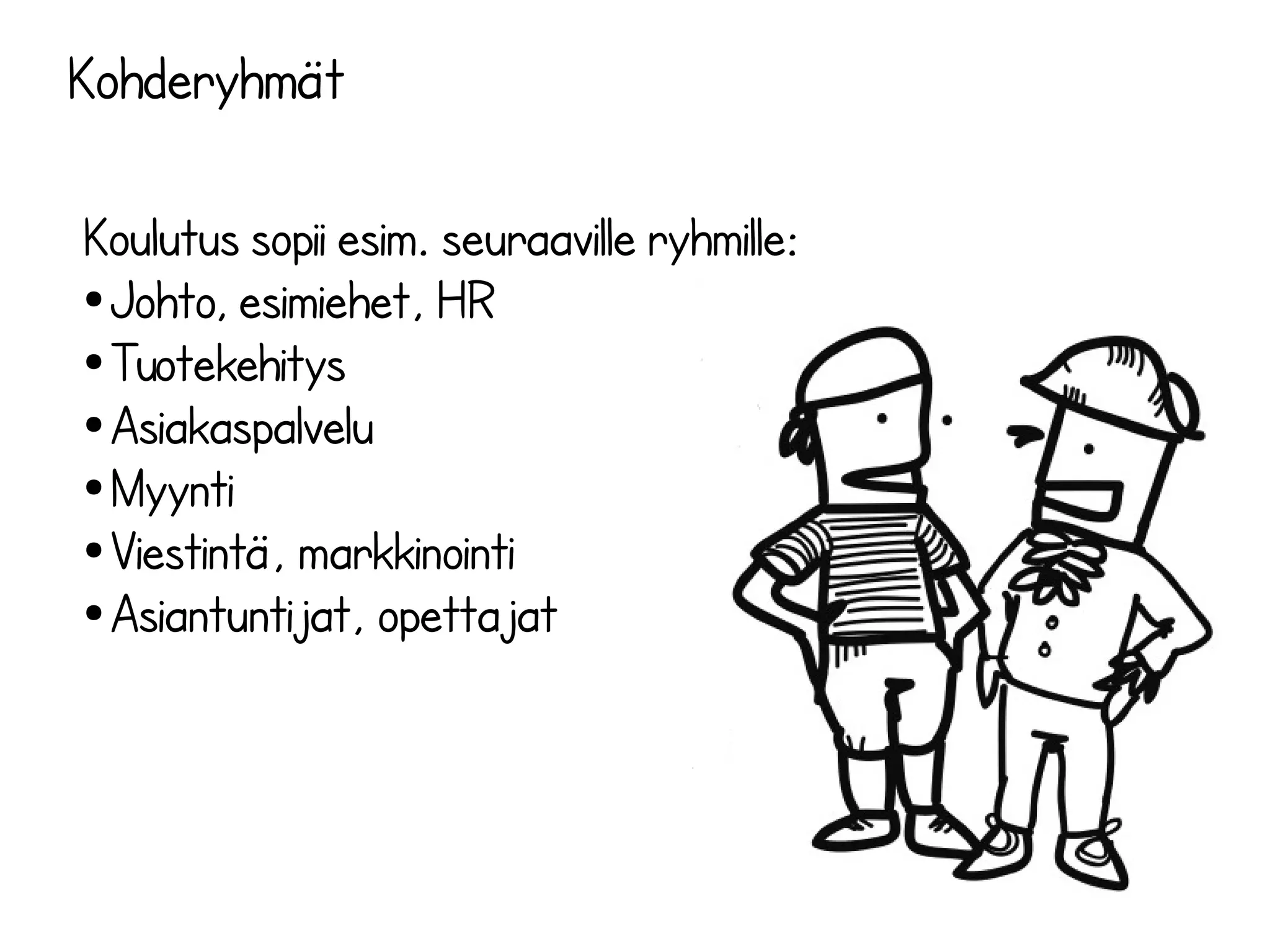 Kohderyhmät
Koulutus sopii esim. seuraaville ryhmille:
● Johto, esimiehet, HR
● Tuotekehitys
● Asiakaspalvelu
● Myynti
● Viestintä, markkinointi
● Asiantuntijat, opettajat
 