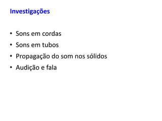 • Sons em cordas
• Sons em tubos
• Propagação do som nos sólidos
• Audição e fala
Investigações
 
