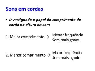 Sons em cordas
• Investigando o papel do comprimento da
corda na altura do som
1. Maior comprimento →
2. Menor comprimento →
Menor frequência
Som mais grave
Maior frequência
Som mais agudo
 