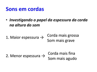 • Investigando o papel da espessura da corda
na altura do som
1. Maior espessura →
2. Menor espessura →
Sons em cordas
Corda mais grossa
Som mais grave
Corda mais fina
Som mais agudo
 