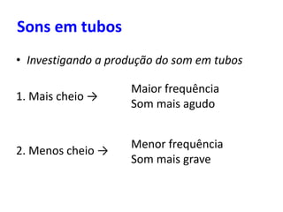 Sons em tubos
• Investigando a produção do som em tubos
1. Mais cheio →
2. Menos cheio →
Menor frequência
Som mais grave
Maior frequência
Som mais agudo
 