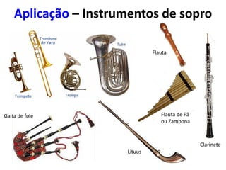 Gaita de fole
Lituus
Clarinete
Flauta de Pã
ou Zampona
Flauta
Aplicação – Instrumentos de sopro
 
