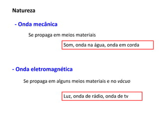 Natureza
- Onda mecânica
Se propaga em meios materiais
Som, onda na água, onda em corda
- Onda eletromagnética
Se propaga em alguns meios materiais e no vácuo
Luz, onda de rádio, onda de tv
 