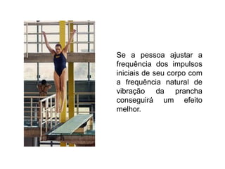 Se a pessoa ajustar a
frequência dos impulsos
iniciais de seu corpo com
a frequência natural de
vibração da prancha
conseguirá um efeito
melhor.
 