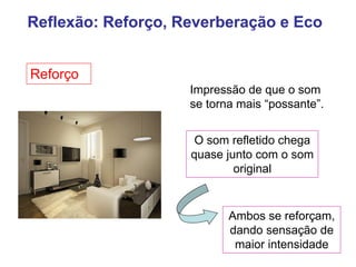 Reflexão: Reforço, Reverberação e Eco
Reforço
Impressão de que o som
se torna mais “possante”.
O som refletido chega
quase junto com o som
original
Ambos se reforçam,
dando sensação de
maior intensidade
Reflexão: Reforço, Reverberação e Eco
Reforço
 