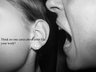 Think no one cares about your life  your work? 