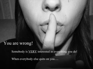 You are wrong! Somebody is  VERY  interested in everything you do! When everybody else quits on you..... 