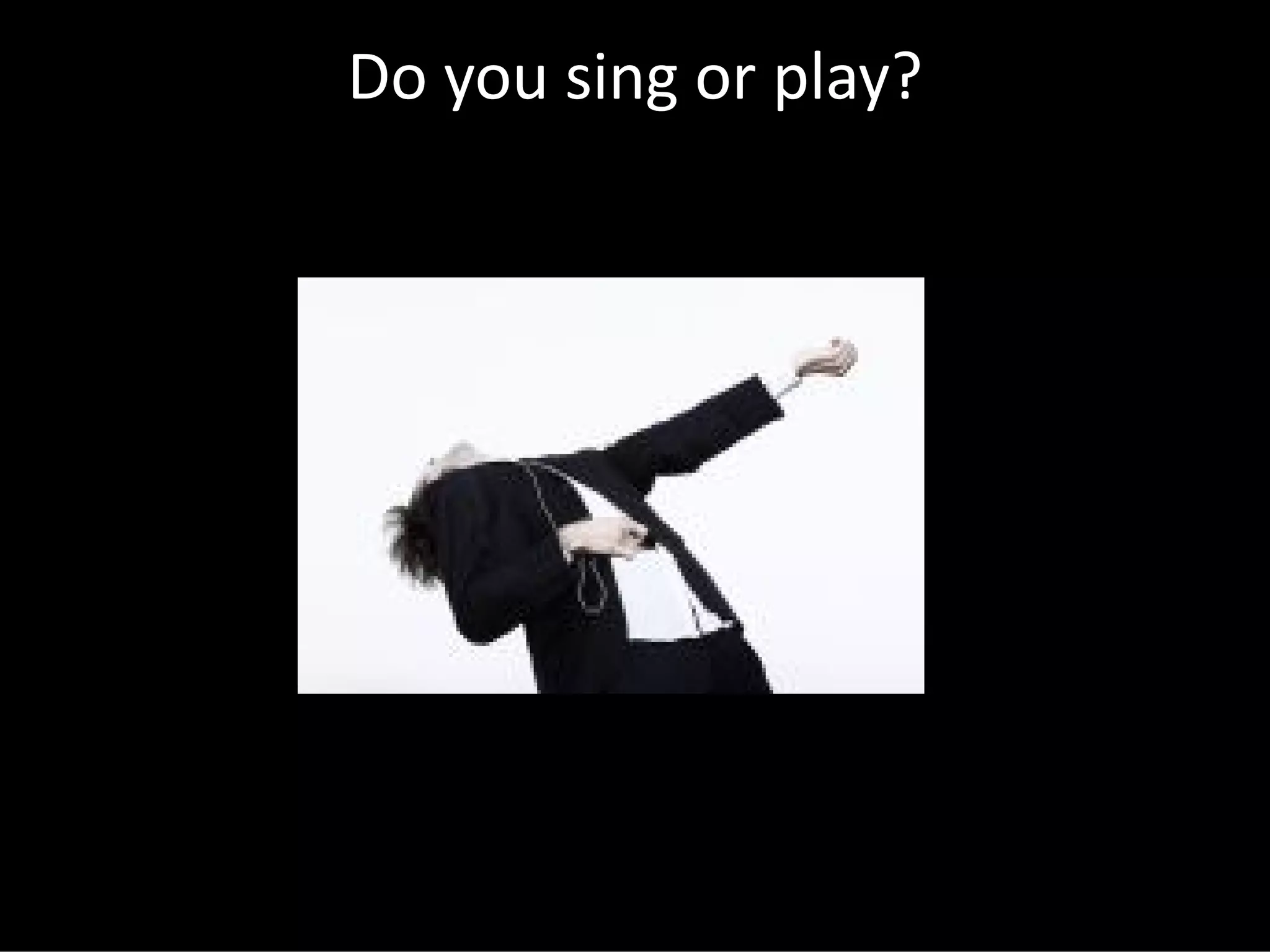 Do you sing or play?