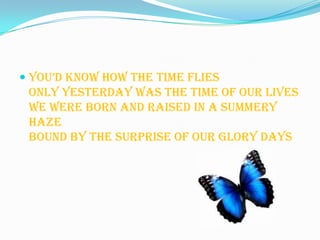  you’d know how the time flies
  Only yesterday was the time of our lives
  We were born and raised in a summery
  haze
 Bound by the surprise of our glory days
 