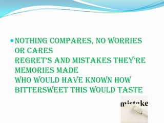  Nothing compares, no worries
 or cares
 RegRet’s and mistakes they’Re
 memories made
 Who would have known how
 bittersweet this would taste
 
