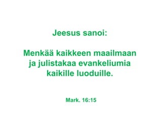 <ul><li>Jeesus sanoi:  </li></ul><ul><li>Menkää kaikkeen maailmaan  </li></ul><ul><li>ja julistakaa evankeliumia  </li></u...