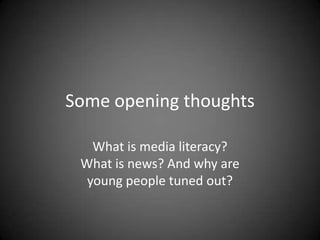Some opening thoughts
What is media literacy?
What is news? And why are
young people tuned out?

 