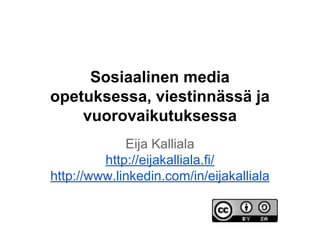 Sosiaalinen media
opetuksessa, viestinnässä ja
vuorovaikutuksessa
Eija Kalliala
http://eijakalliala.fi/
http://www.linkedin.com/in/eijakalliala
 