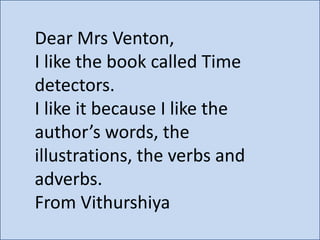 Dear Mrs Venton,
I like the book called Time
detectors.
I like it because I like the
author’s words, the
illustrations, the verbs and
adverbs.
From Vithurshiya

 