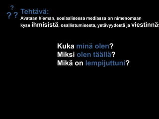 ?Tehtävä:Avataan hieman, sosiaalisessa mediassa on nimenomaankyse ihmisistä, osallistumisesta, ystävyydestä ja viestinnästä??Kuka minä olen?Miksi olen täällä?Mikä on lempijuttuni?