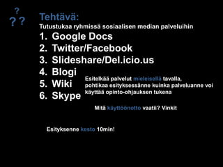 ?Tehtävä:Tutustukaa ryhmissä sosiaalisen median palveluihinGoogle DocsTwitter/Facebookݺߣshare/Del.icio.usBlogiWikiSkype??Esitelkää palvelut mieleisellä tavalla,pohtikaa esityksessänne kuinka palveluanne voi käyttää opinto-ohjauksen tukenaMitä käyttöönotto vaatii? VinkitEsityksenne kesto 10min!