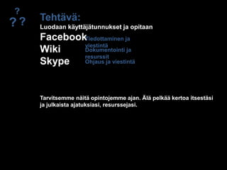 ?Tehtävä:Luodaan käyttäjätunnukset ja opitaanFacebookWikiSkype??Tiedottaminen ja viestintäDokumentointi ja resurssitOhjaus ja viestintäTarvitsemme näitä opintojemme ajan. Älä pelkää kertoa itsestäsija julkaista ajatuksiasi, resurssejasi.