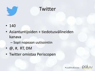 Twitter
• 140
• Asiantuntijoiden + tiedotusvälineiden
kanava
– Sopii nopeaan uutisointiin
• @, #, RT, DM
• Twitter omistaa Periscopen
 