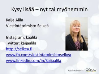 Kysy lisää – nyt tai myöhemmin
Kaija Alila
Viestintätoimisto Selkeä
Instagram: kaalila
Twitter: kaijaalila
http://selkea.fi
www.fb.com/viestintatoimistoselkea
www.linkedin.com/in/kaijaalila
 
