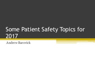 Some Patient Safety Topics for
2017
Andrew Barovick
 