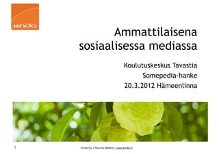 Ammattilaisena
    sosiaalisessa mediassa
                                      Koulutuskeskus Tavastia
                                            Somepedia-hanke
                                      20.3.2012 Hämeenlinna




1   Kinda Oy | Pauliina Mäkelä | www.kinda.fi
 