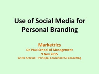 Use	of	Social	Media	for	
Personal	Branding	
Marketrics	
De	Paul	School	of	Management	
9	Nov	2015		
Anish	Aravind	–	Principal	Consultant	SS	ConsulDng	
 