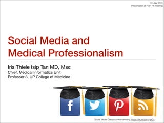 Social Media and
Medical Professionalism
Iris Thiele Isip Tan MD, Msc
Chief, Medical Informatics Unit
Professor 3, UP College of Medicine
Social Media Class by mkhmarketing, https://ﬂic.kr/p/e1HpQq
31 July 2015
Presentation at PGH PA meeting
 