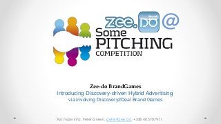 @

Zee-do BrandGames
Introducing Discovery-driven Hybrid Advertising
via involving Discovery2Deal Brand Games

For more info: Peter Green, peter@zee.do, +358 40 5707911

 