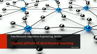 11
LSRS 2016
(Some) pitfalls of distributed learning
Yves Raimond, Algorithms Engineering, Netflix
 