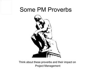 Some PM Proverbs Think about these proverbs and their impact on Project Management 
