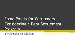 Some Points for Consumers
Considering a Debt Settlement
Program
By Global Client Solutions
 