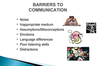 BARRIERS TO
COMMUNICATION
• Noise
• Inappropriate medium
• Assumptions/Misconceptions
• Emotions
• Language differences
• Poor listening skills
• Distractions
 