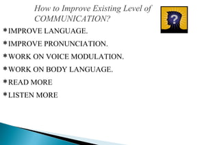 How to Improve Existing Level of
COMMUNICATION?
IMPROVE LANGUAGE.
IMPROVE PRONUNCIATION.
WORK ON VOICE MODULATION.
WORK ON BODY LANGUAGE.
READ MORE
LISTEN MORE
 