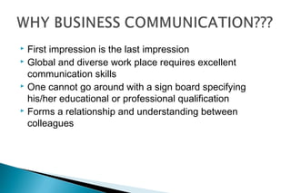  First impression is the last impression
 Global and diverse work place requires excellent
communication skills
 One cannot go around with a sign board specifying
his/her educational or professional qualification
 Forms a relationship and understanding between
colleagues
 