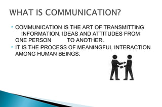  COMMUNICATION IS THE ART OF TRANSMITTING
INFORMATION, IDEAS AND ATTITUDES FROM
ONE PERSON TO ANOTHER.
 IT IS THE PROCESS OF MEANINGFUL INTERACTION
AMONG HUMAN BEINGS.
 
