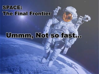 SPACE:  The Final Frontier Ummm, Not so fast… 