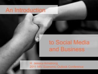 to Social Media
and Business
An Introduction
H. Jessica Armstrong
2011 IWV Economic Outlook Conference
 