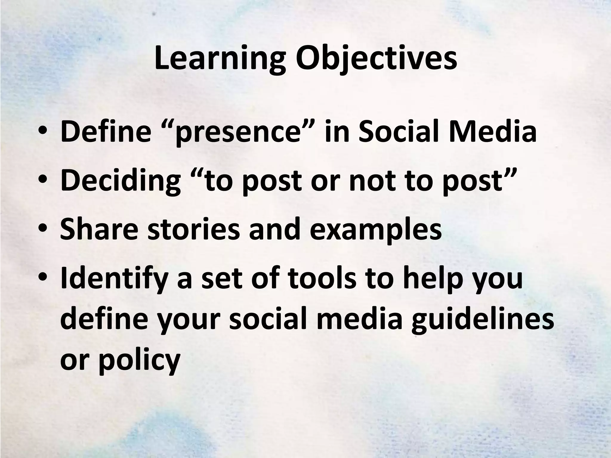 Learning ObjectivesDefine “presence” in Social MediaDeciding “to post or not to post”Share stories and examples Identify a set of tools to help you define your social media guidelines or policy