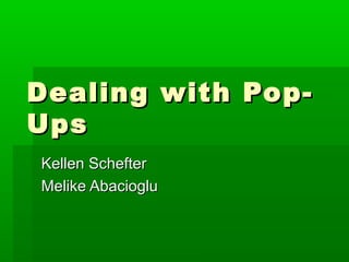 Dealing with Pop-Dealing with Pop-
UpsUps
Kellen SchefterKellen Schefter
Melike AbaciogluMelike Abacioglu
 