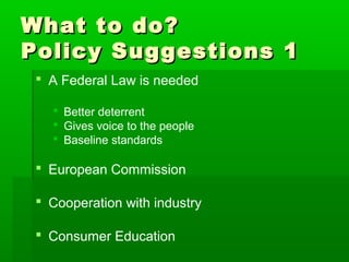 What to do?What to do?
Policy Suggestions 1Policy Suggestions 1
 A Federal Law is needed
 Better deterrent
 Gives voice to the people
 Baseline standards
 European Commission
 Cooperation with industry
 Consumer Education
 
