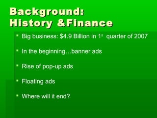 Background:Background:
History &FinanceHistory &Finance
 Big business: $4.9 Billion in 1st
quarter of 2007
 In the beginning…banner ads
 Rise of pop-up ads
 Floating ads
 Where will it end?
 