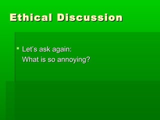 Ethical DiscussionEthical Discussion
 Let’s ask again:Let’s ask again:
What is so annoying?What is so annoying?
 