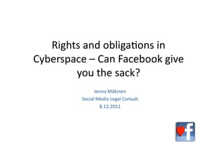 Rights and obliga.ons in 
Cyberspace – Can Facebook give 
        you the sack? 
               Jenna Mäkinen 
         Social Media Legal Consult 
                 8.12.2011 
 