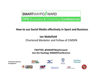 How to use Social Media effectively in Sport and Business
Ian Wakefield
Chartered Marketer and Fellow of CIMSPA
Conference sponsors
& supporters
TWITTER: @SMARTWayForward
Use the Hashtag: #SMARTConference
 