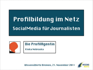 Proﬁlbildung im Netz
SocialMedia für Journalisten


     Die ProﬁlAgentin
     Kixka Nebraska




    WissensWerte Bremen, 21. November 2011
 